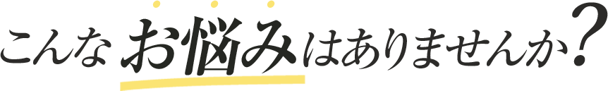 こんなお悩みはありませんか？